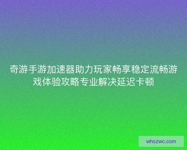 奇游手游加速器助力玩家畅享稳定流畅游戏体验攻略专业解决延迟卡顿
