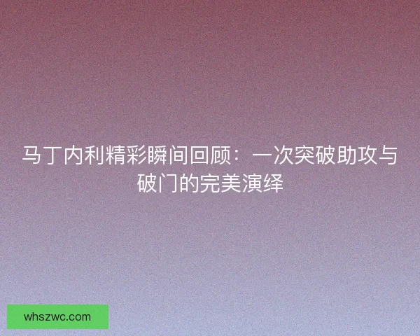 马丁内利精彩瞬间回顾：一次突破助攻与破门的完美演绎