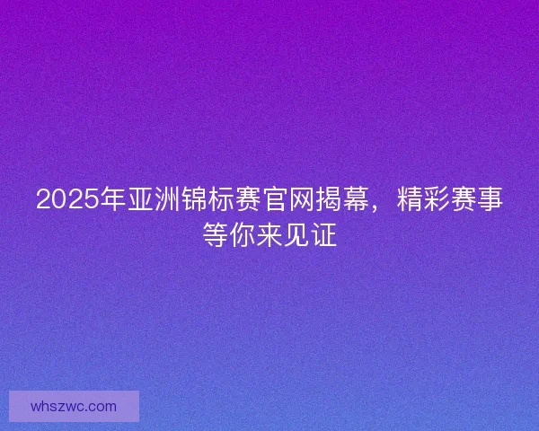 2025年亚洲锦标赛官网揭幕，精彩赛事等你来见证