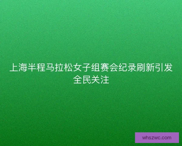 上海半程马拉松女子组赛会纪录刷新引发全民关注