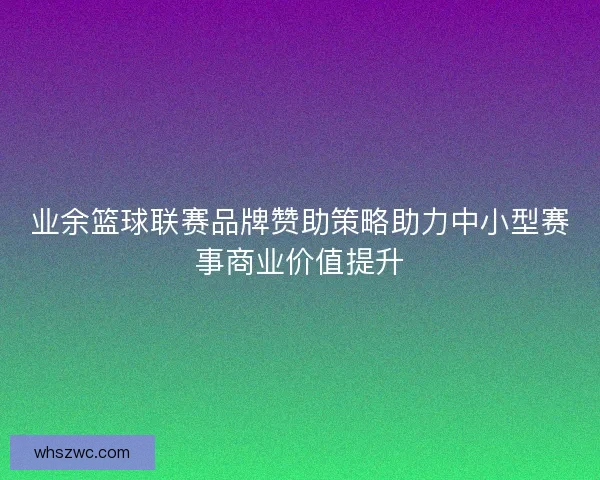 业余篮球联赛品牌赞助策略助力中小型赛事商业价值提升