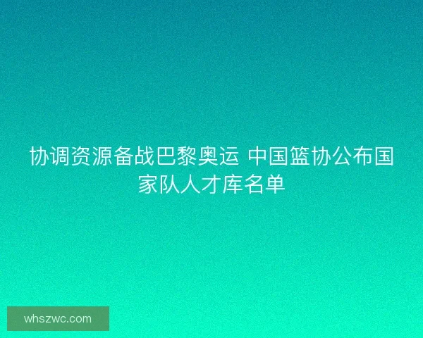 协调资源备战巴黎奥运 中国篮协公布国家队人才库名单