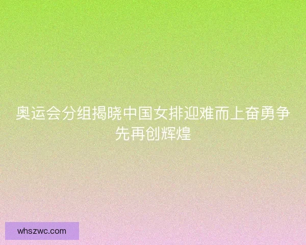 奥运会分组揭晓中国女排迎难而上奋勇争先再创辉煌