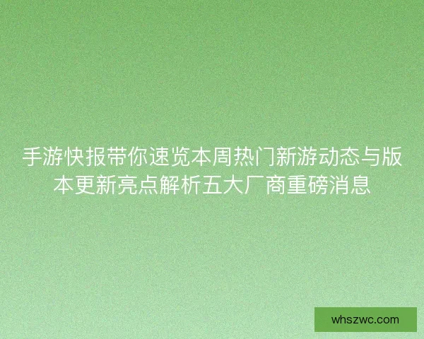 手游快报带你速览本周热门新游动态与版本更新亮点解析五大厂商重磅消息