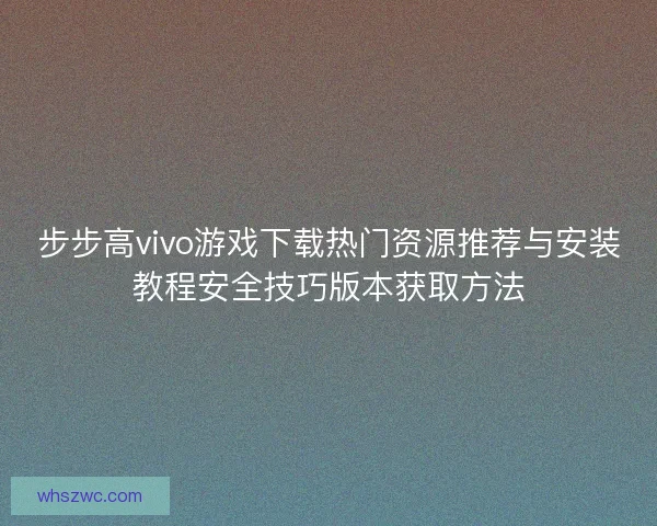 步步高vivo游戏下载热门资源推荐与安装教程安全技巧版本获取方法