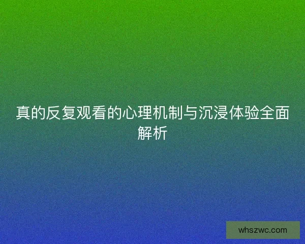 真的反复观看的心理机制与沉浸体验全面解析