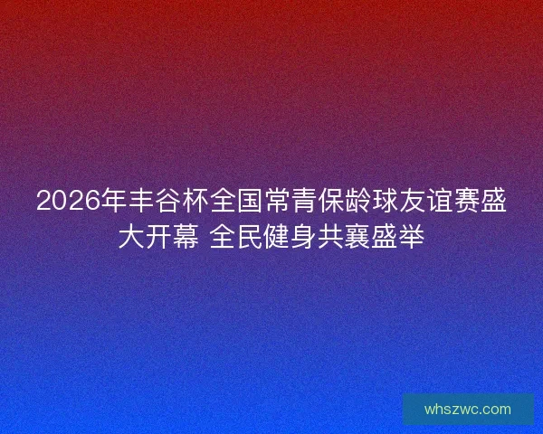 2026年丰谷杯全国常青保龄球友谊赛盛大开幕 全民健身共襄盛举