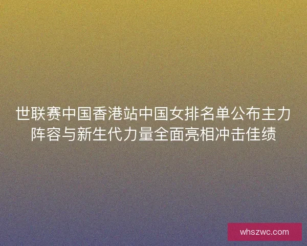 世联赛中国香港站中国女排名单公布主力阵容与新生代力量全面亮相冲击佳绩