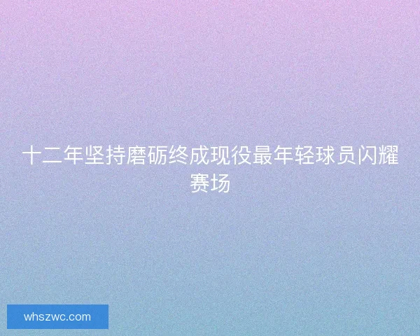 十二年坚持磨砺终成现役最年轻球员闪耀赛场