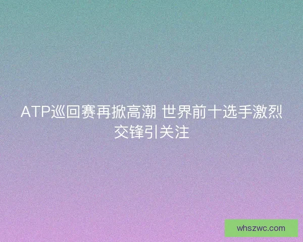 ATP巡回赛再掀高潮 世界前十选手激烈交锋引关注
