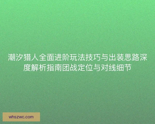 潮汐猎人全面进阶玩法技巧与出装思路深度解析指南团战定位与对线细节