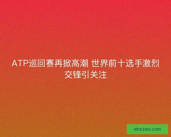 ATP巡回赛再掀高潮 世界前十选手激烈交锋引关注