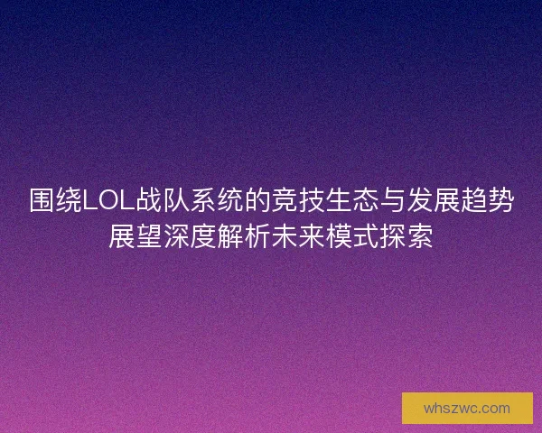 围绕LOL战队系统的竞技生态与发展趋势展望深度解析未来模式探索
